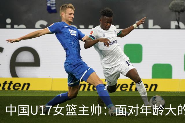 中国U17女篮主帅：面对年龄大的职业俱乐部 队员们打出了团队篮球